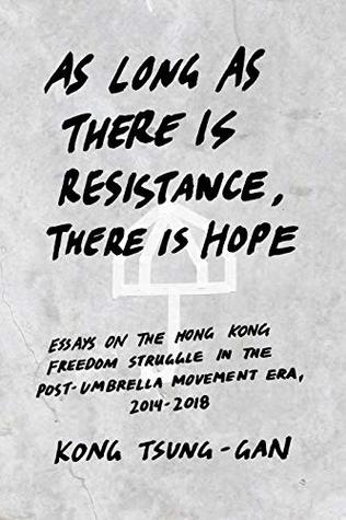 As long as there is resistance, there is hope: Essays on the Hong Kong freedom struggle in the post-Umbrella Movement era, 2014-2018 (Kindle Edition)