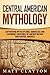 Central American Mythology: Captivating Myths of Gods, Goddesses, and Legendary Creatures of Ancient Mexico and Central America (Mesoamerican Mythologies)