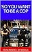 So You Want To Be A Cop: A ...
