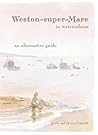Weston-super-Mare in Watercolours: an Alternative Guide Weston-super-Mare in Watercolours: an Alternative Guide