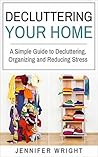 Decluttering Your Home: A Simple Guide to Decluttering, Organizing and Reducing Stress Decluttering Your Home: A Simple Guide to Decluttering, Organizing and Reducing Stress