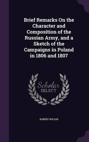 Brief Remarks On the Character and Composition of the Russian Army, and a Sketch of the Campaigns in Poland in 1806 and 1807
