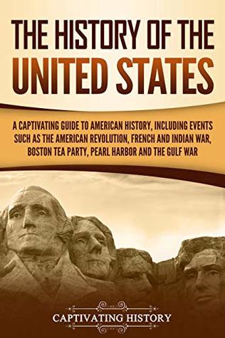 The History of the United States: A Captivating Guide to American History, Including Events Such as the American Revolution, French and Indian War, Boston ... Harbor, and the Gulf War (U.S. History)