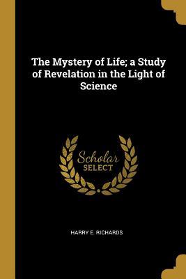 The Mystery of Life; a Study of Revelation in the Light of Science