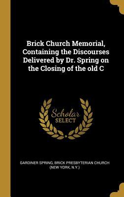Brick Church Memorial, Containing the Discourses Delivered by Dr. Spring on the Closing of the Old C