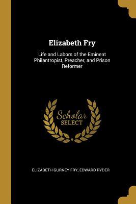 Elizabeth Fry: Life and Labors of the Eminent Philantropist, Preacher, and Prison Reformer