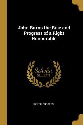 John Burns the Rise and Progress of a Right Honourable
