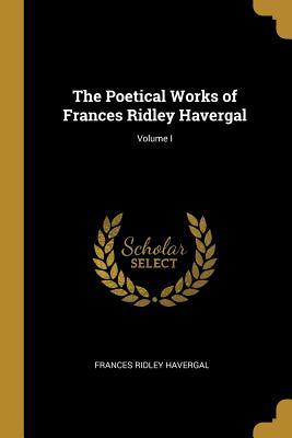 The Poetical Works of Frances Ridley Havergal; Volume I
