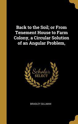 Back to the Soil; or From Tenement House to Farm Colony, a Circular Solution of an Angular Problem,