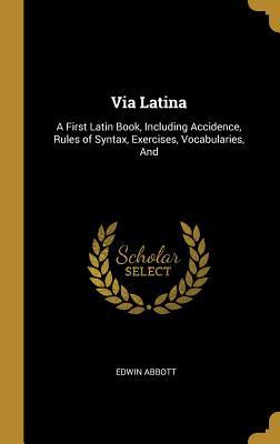 Via Latina: A First Latin Book, Including Accidence, Rules of Syntax, Exercises, Vocabularies, And