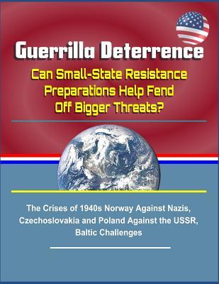 Guerrilla Deterrence: Can Small-State Resistance Preparations Help Fend Off Bigger Threats? the Crises of 1940s Norway Against Nazis, Czechoslovakia and Poland Against the Ussr, Baltic Challenges
