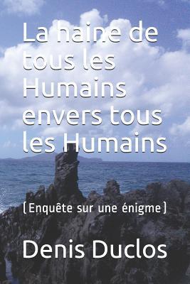 La haine de tous les Humains envers tous les Humains: (Enquête sur une énigme)