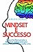 MINDSET E SUCCESSO: Crescita Personale e Mindset adeguato per ottenere Successo nella vita