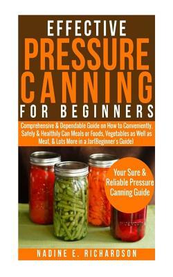 Effective Pressure Canning for Beginners: Comprehensive&dependable Guide on How to Conveniently, Safely & Healthily Can Meals or Foods, Vegetables as Well as Meat,& Lots More in a Jar (Beginner's Guide)