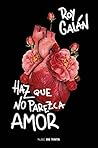 Haz que no parezca amor by Roy Galán