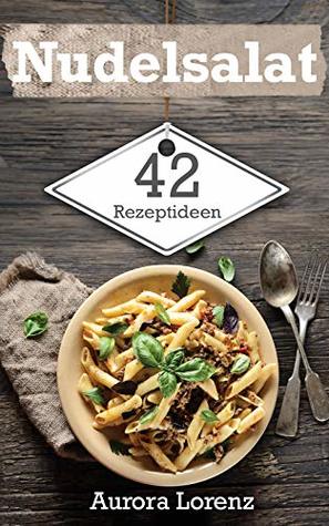 Nudelsalat: 42 einfache Rezeptideen für deine Familienfeier, Party, Firmenfeier oder Singlehaushalt (German Edition)