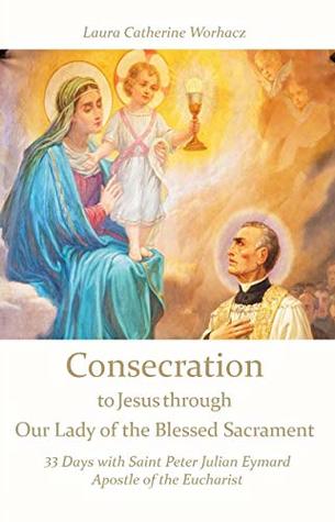 Consecration to Jesus through Our Lady of the Blessed Sacrament: 33 Days with Saint Peter Julian Eymard, Apostle of the Eucharist