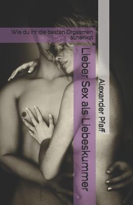 Lieber Sex als Liebeskummer: Wie du ihr die besten Orgasmen schenkst (German Edition)