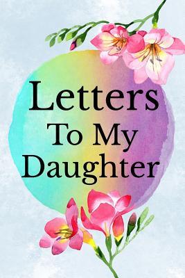 Letters to My Daughter: Mother to Daughter Notebook, Father to Daughter Journal: Awesome Novelty Gift Diary: Write Down Precious Moments Memories Now and Read Them Later Floral Watercolor