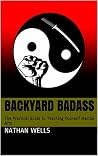 Backyard Badass: The Practical Guide to Teaching Yourself Martial Arts Backyard Badass: The Practical Guide to Teaching Yourself Martial Arts