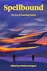 Spellbound: The Art of Teaching Poetry Spellbound: The Art of Teaching Poetry