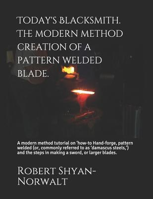 Today's Blacksmith. The modern method creation of a pattern welded blade.: A modern method tutorial on ‘how-to Hand-forge, pattern welded (or, ... steps in making a sword, or larger blades.