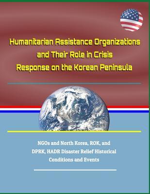 Humanitarian Assistance Organizations and Their Role in Crisis Response on the Korean Peninsula - Ngos and North Korea, Rok, and Dprk, Hadr Disaster Relief Historical Conditions and Events