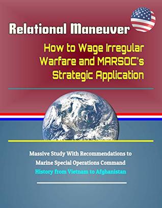 Relational Maneuver: How to Wage Irregular Warfare and MARSOC's Strategic Application - Massive Study With Recommendations to Marine Special Operations Command, History from Vietnam to Afghanistan (Kindle Edition)
