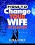 HOW TO CHANGE YOUR WIFE IN 30 DAYS!: A Practical Advice On Influencing Your Wife In A Godly Way That Is Guaranteed To Save Your Marriage!