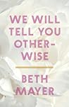 We Will Tell You Otherwise by Beth Mayer
