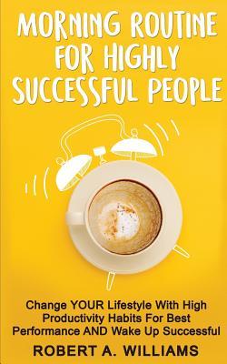 Morning Routine For Highly Successful People: Change Your Lifestyle With High Productivity Habits For Best Performance And Wake Up Successful!