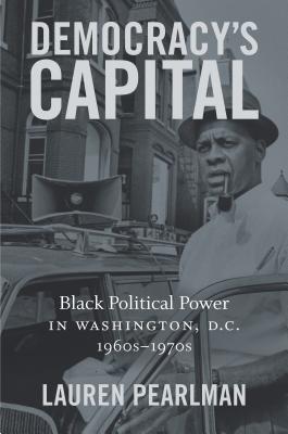 Democracy’s Capital: Black Political Power in Washington, D.C., 1960s–1970s (Justice, Power, and Politics)
