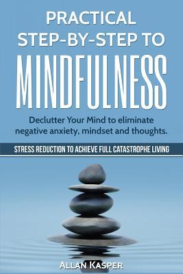 Practical Step By Step to Mindfulness: Declutter Your Mind to eliminate negative anxiety, mindset and thoughts. Stress Reduction.