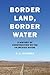 Border Land, Border Water: ...