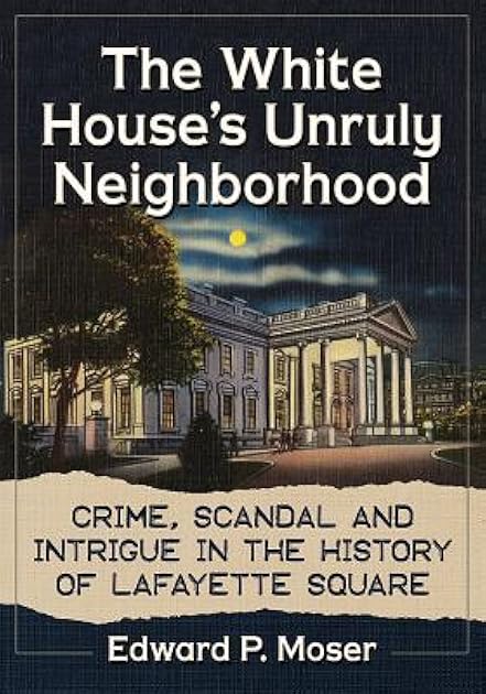 The White House's Unruly Neighborhood: Crime, Scandal and Intrigue in the History of Lafayette Square