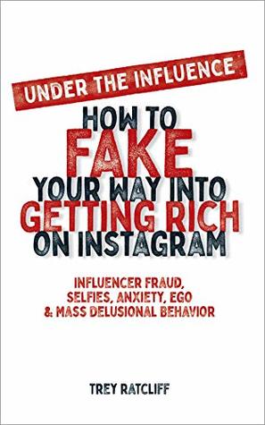 Under the Influence - How to Fake Your Way into Getting Rich on Instagram: Influencer Fraud, Selfies, Anxiety, Ego, and Mass Delusional Behavior (Kindle Edition)
