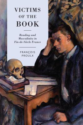 Victims of the Book: Reading and Masculinity in Fin-de-Siècle France (University of Toronto Romance Series)