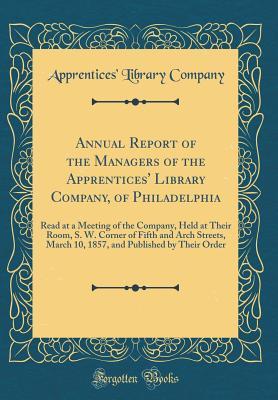 Annual Report of the Managers of the Apprentices' Library Company, of Philadelphia: Read at a Meeting of the Company, Held at Their Room, S. W. Corner ... Published by Their Order (Classic Reprint)