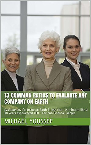 13 Common Ratios to Evaluate any Company on Earth : Evaluate any Company on Earth in less than 15 minutes like a 30 years experienced CEO - For non Financial people