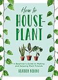 How to Houseplant: A Beginner's Guide to Making and Keeping Plant Friends
