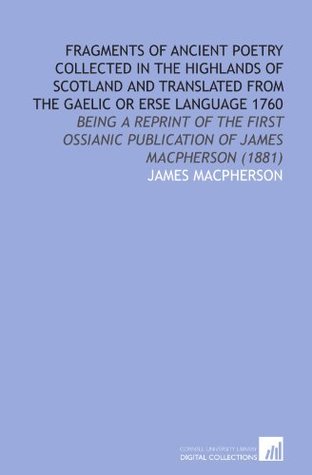 Fragments of Ancient Poetry Collected in the Highlands of Scotland and Translated From the Gaelic or Erse Language 1760: Being a Reprint of the First Ossianic Publication of James Macpherson