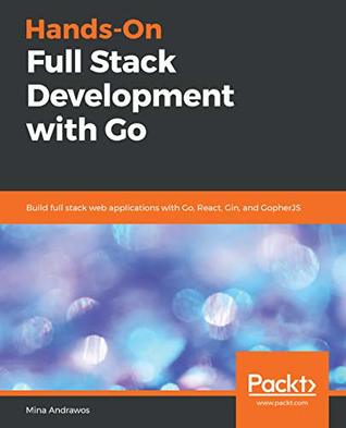 Hands-On Full Stack Development with Go: Build full stack web applications with Go, React, Gin, and GopherJS (Kindle Edition)