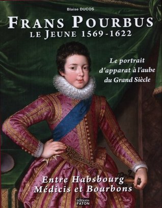 Frans Pourbus le Jeune (1569-1622): Le portrait d'apparat à l'aube du Grand Siècle entre Habsbourg, Médicis et Bourbons