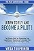 LEARN TO FLY AND BECOME A PILOT!: THE ULTIMATE GUIDE FOR DETERMINING YOUR CAPABILITIES OF BECOMING A PROFESSIONAL PILOT AND GETTING STARTED WITH FLIGHT TRAINING (The Pilot Career Series # 1)