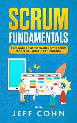 Scrum Fundamentals: A Beginner’s Guide to Mastery of The Scrum Project Management Methodology (Scrum Mastery Book 1)