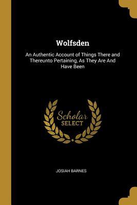 Wolfsden: An Authentic Account of Things There and Thereunto Pertaining, As They Are And Have Been