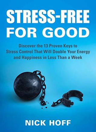 Stress-Free for Good: Discover the 13 Proven Keys to Stress Control That Will Double Your Energy and Happiness in Less Than a Week (The Get Away Stress Guides on How to Live a Stress Free Life)