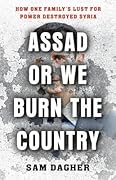 Assad or We Burn the Country: How One Family&#x27;s Lust for Power Destroyed Syria 