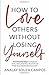 How to Love Others Without Losing Yourself: Five Powerful Steps to Snap out of Your Pain, Find Your True Self and Make Your Relationships Awesome
