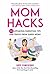 Mom Hacks: 200 Lifesaving Parenting Tips and Tricks from Super Moms